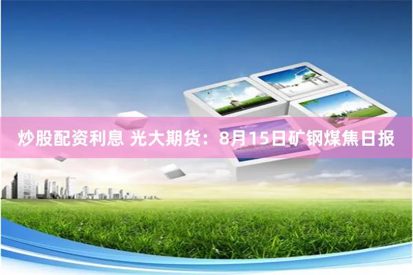 炒股配资利息 光大期货：8月15日矿钢煤焦日报