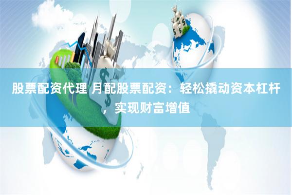 股票配资代理 月配股票配资：轻松撬动资本杠杆，实现财富增值