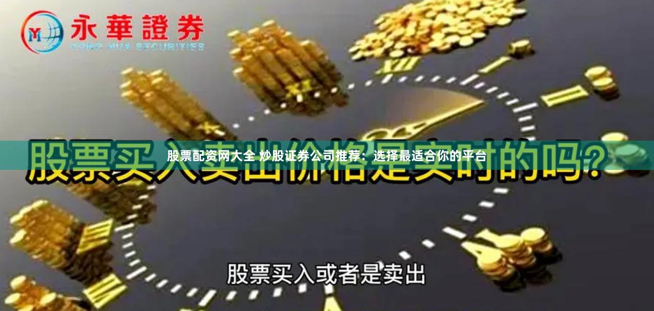 股票配资网大全 炒股证券公司推荐：选择最适合你的平台