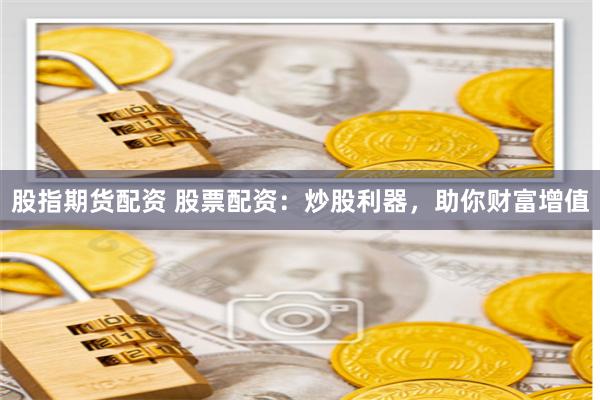 股指期货配资 股票配资：炒股利器，助你财富增值