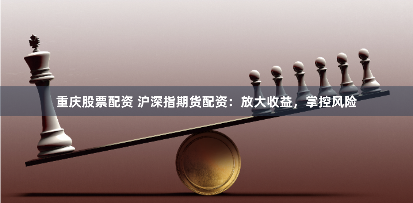 重庆股票配资 沪深指期货配资：放大收益，掌控风险