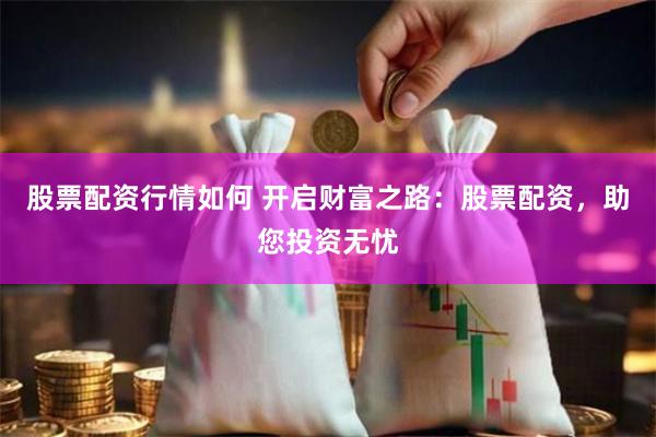 股票配资行情如何 开启财富之路：股票配资，助您投资无忧
