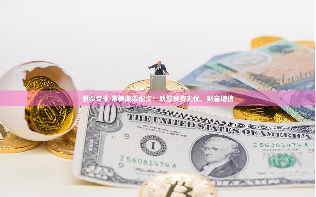 股票专业 常德股票配资：助您投资无忧，财富增值