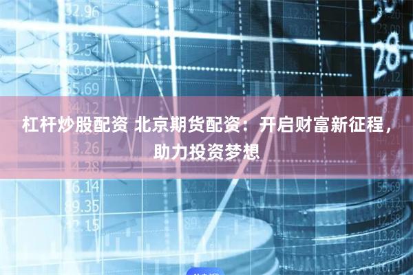杠杆炒股配资 北京期货配资：开启财富新征程，助力投资梦想