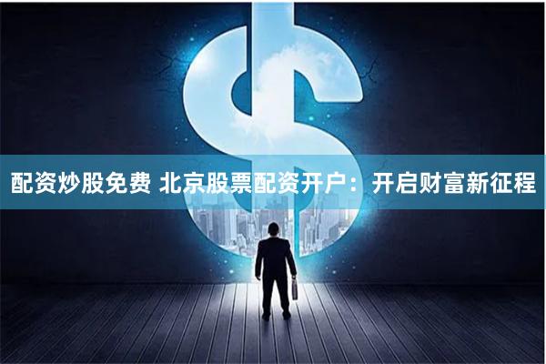 配资炒股免费 北京股票配资开户：开启财富新征程